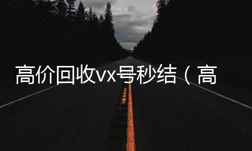 高价回收vx号秒结(高价回收号)