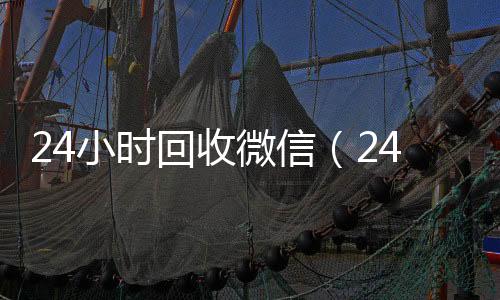 24小时回收微信(24小时回收微信秒结账)